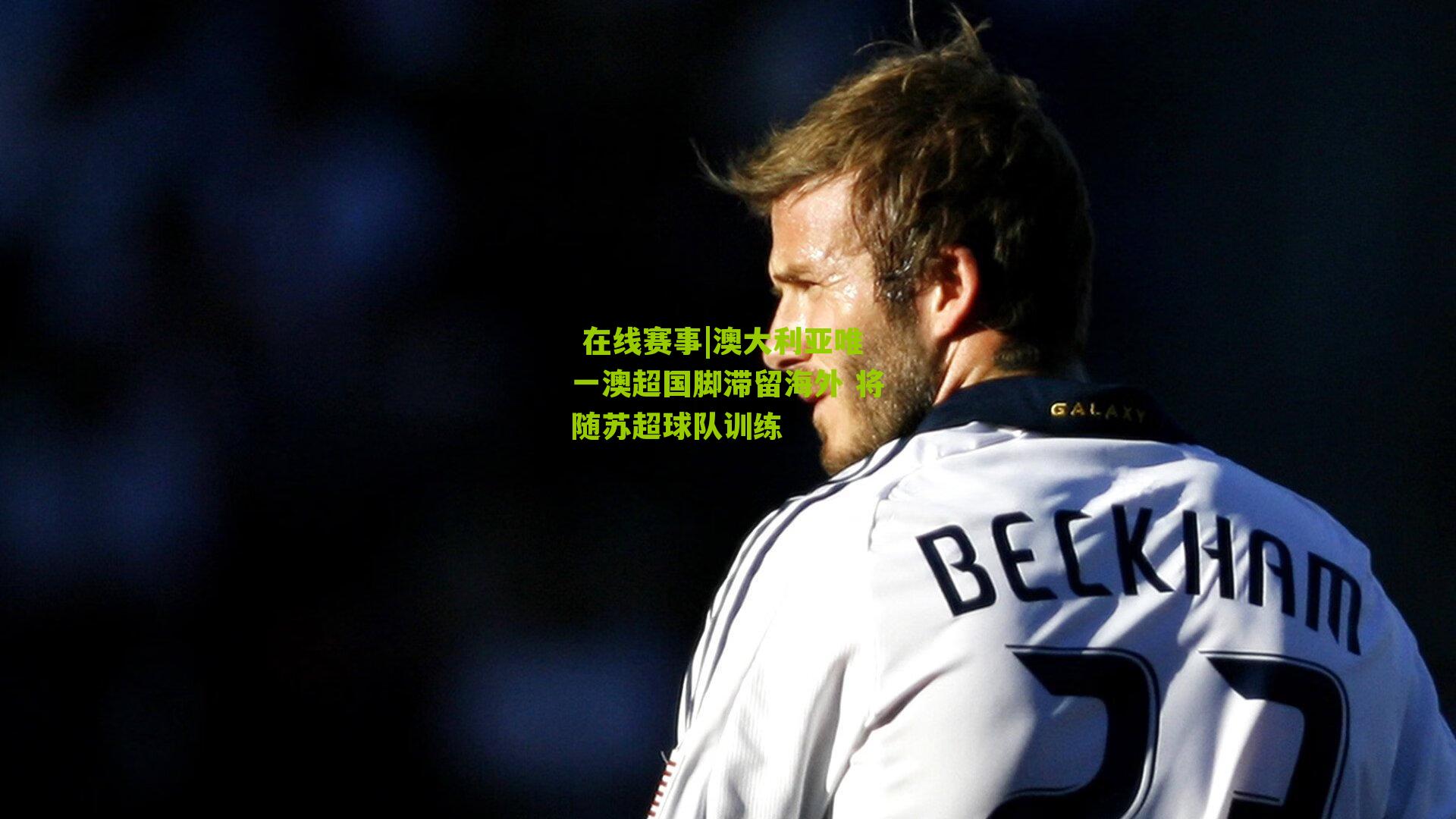 澳大利亚唯一澳超国脚滞留海外 将随苏超球队训练