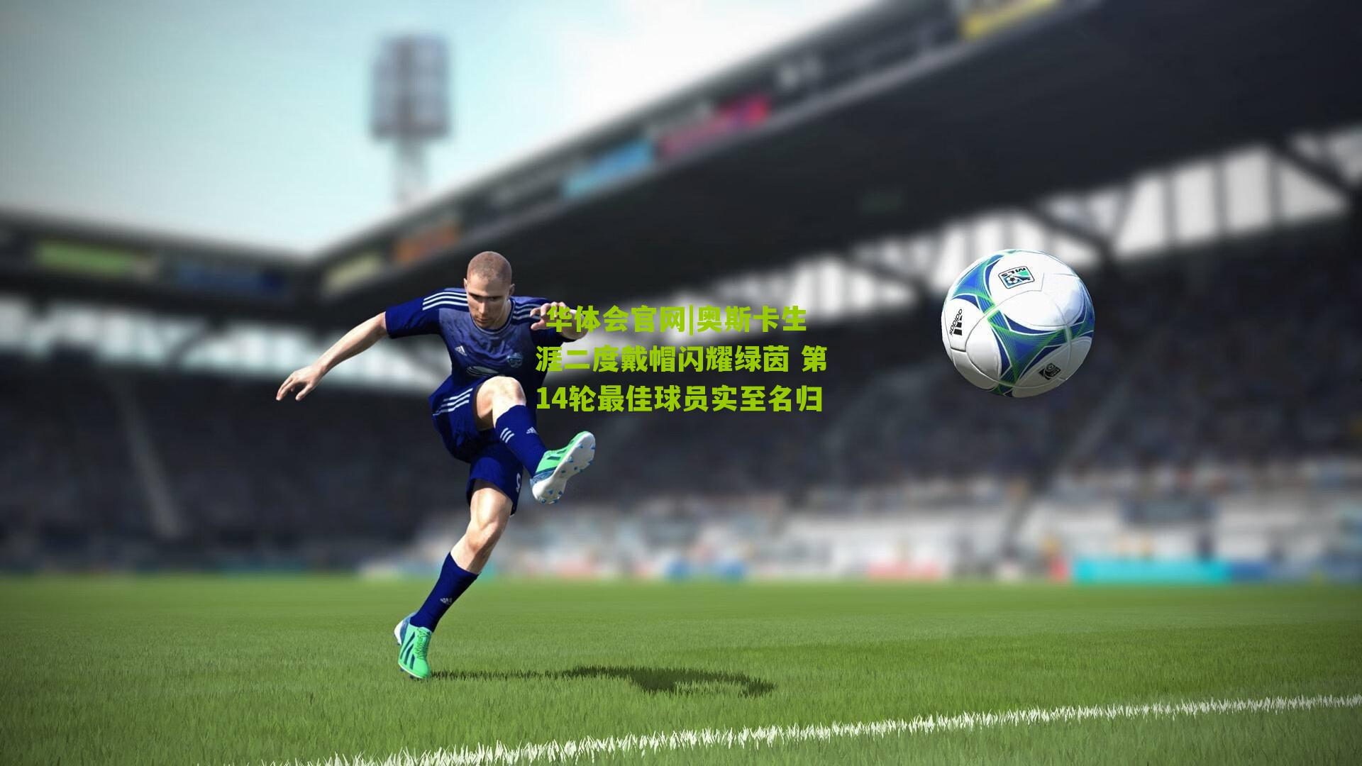  华体会官网|奥斯卡生涯二度戴帽闪耀绿茵 第14轮最佳球员实至名归