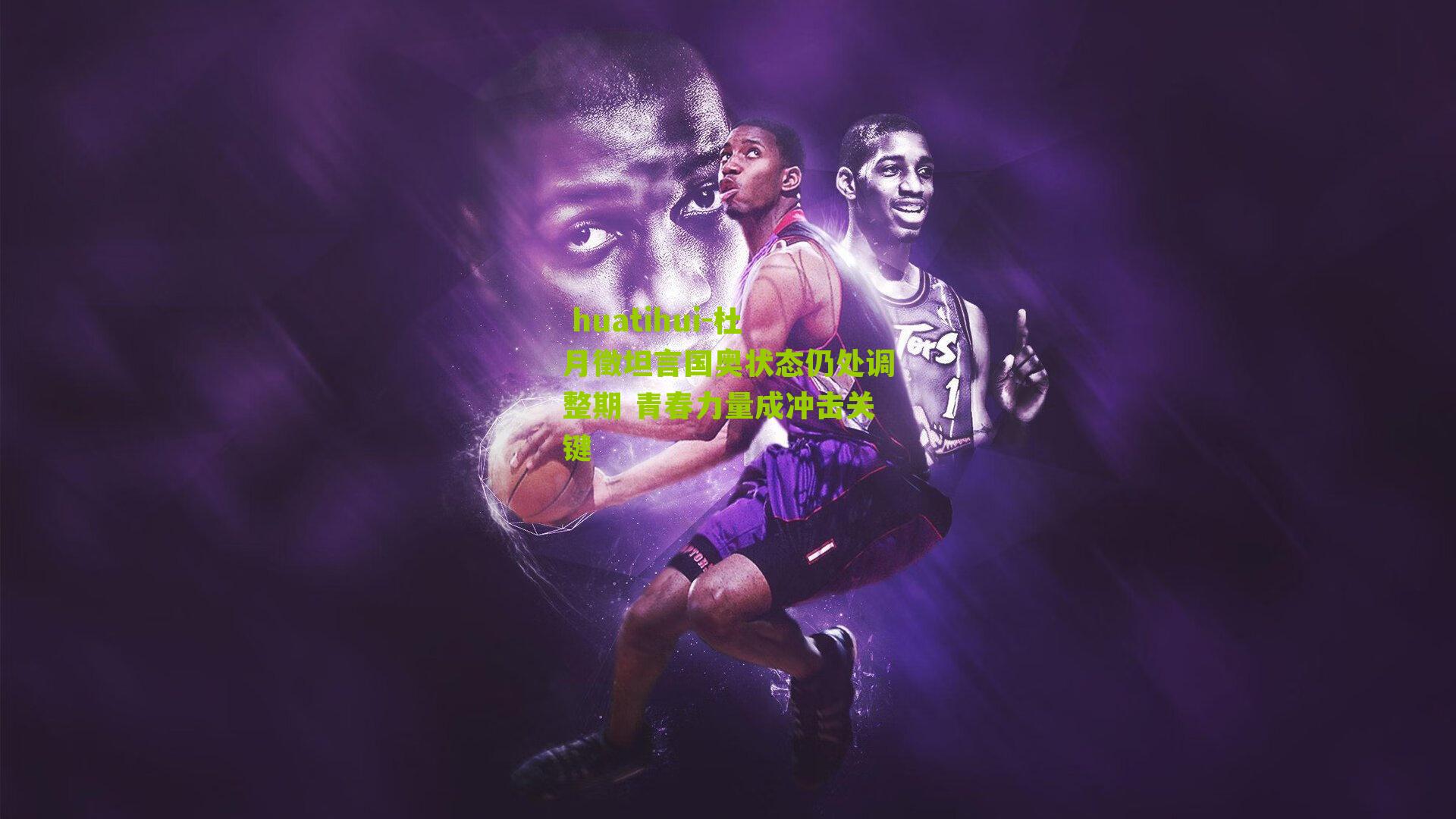  huatihui-杜月徵坦言国奥状态仍处调整期 青春力量成冲击关键