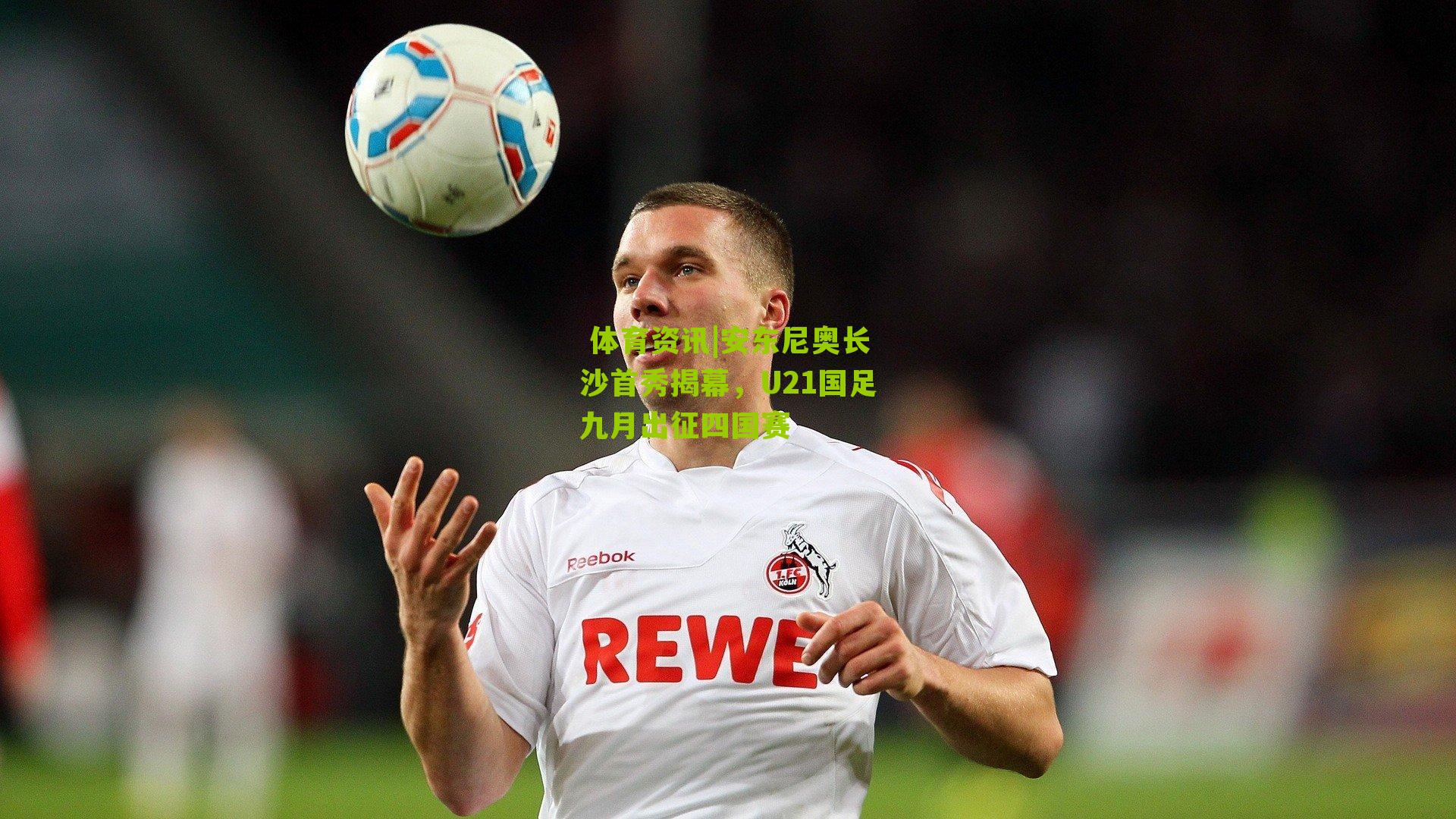 安东尼奥长沙首秀揭幕，U21国足九月出征四国赛