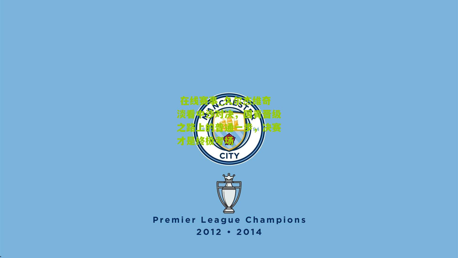 久尔杰维奇淡看中沙对决，国青晋级之路上的普通一步，决赛才是终极考场