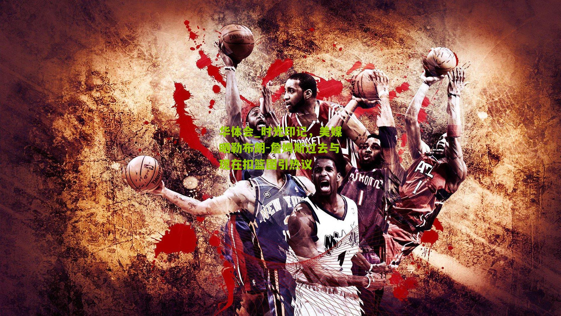 时光印记，美媒晒勒布朗-詹姆斯过去与现在扣篮图引热议